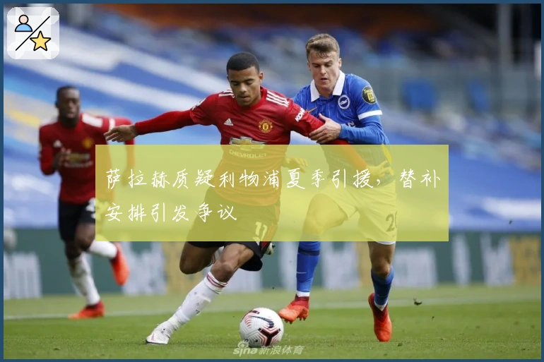 萨拉赫质疑利物浦夏季引援，替补安排引发争议