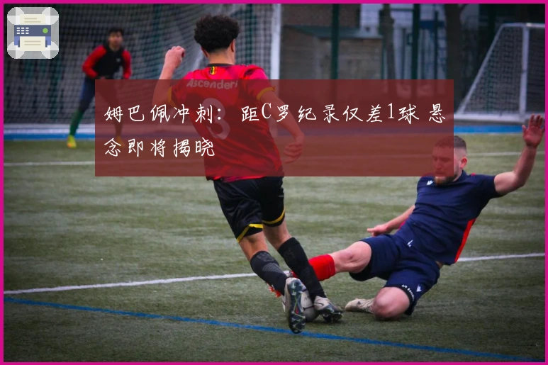 姆巴佩冲刺：距C罗纪录仅差1球 悬念即将揭晓