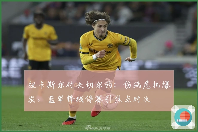 纽卡斯尔对决切尔西：伤病危机爆发，蓝军锋线停赛引焦点对决