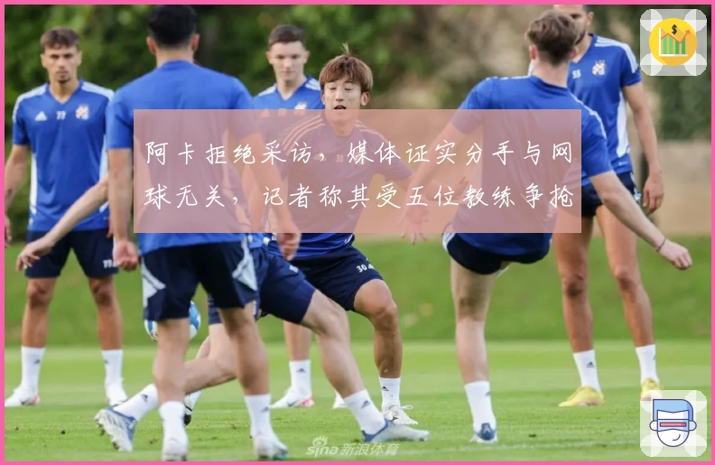 阿卡拒绝采访，媒体证实分手与网球无关，记者称其受五位教练争抢