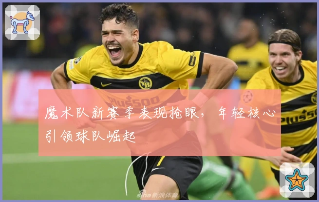 魔术队新赛季表现抢眼，年轻核心引领球队崛起