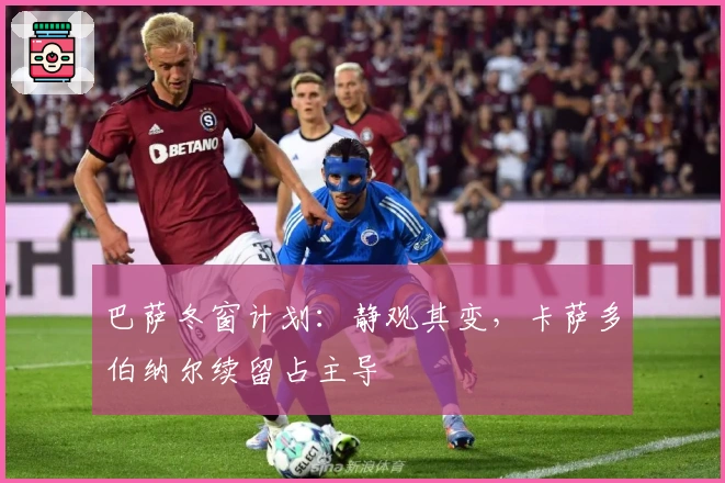 巴萨冬窗计划：静观其变，卡萨多伯纳尔续留占主导