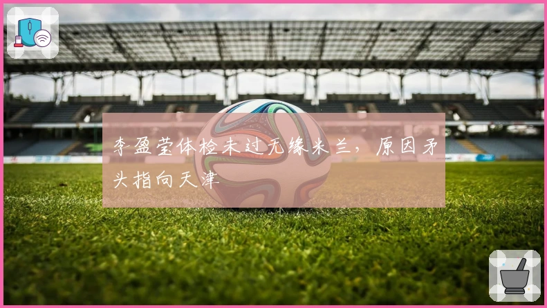 李盈莹体检未过无缘米兰，原因矛头指向天津