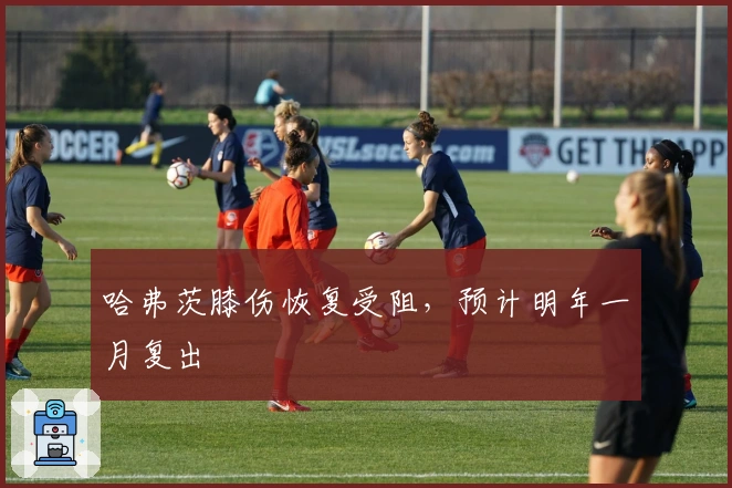 哈弗茨膝伤恢复受阻，预计明年一月复出