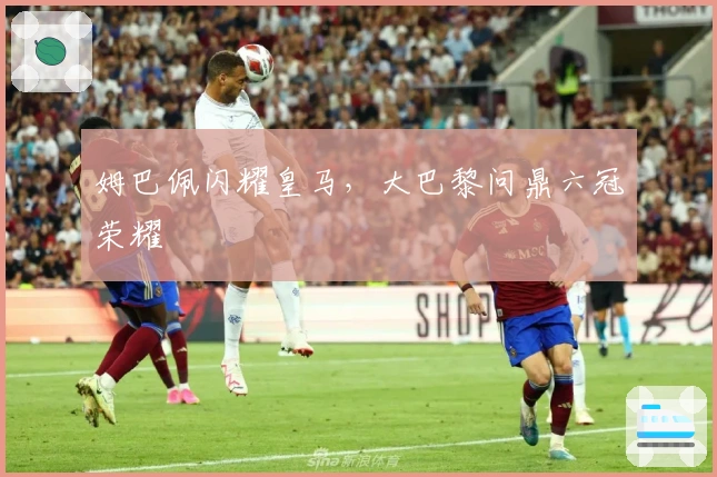 姆巴佩闪耀皇马,大巴黎问鼎六冠荣耀
