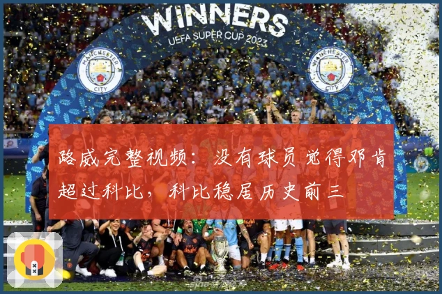 路威完整视频：没有球员觉得邓肯超过科比，科比稳居历史前三