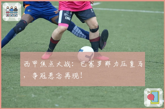 西甲焦点大战：巴塞罗那力压皇马，争冠悬念再现！