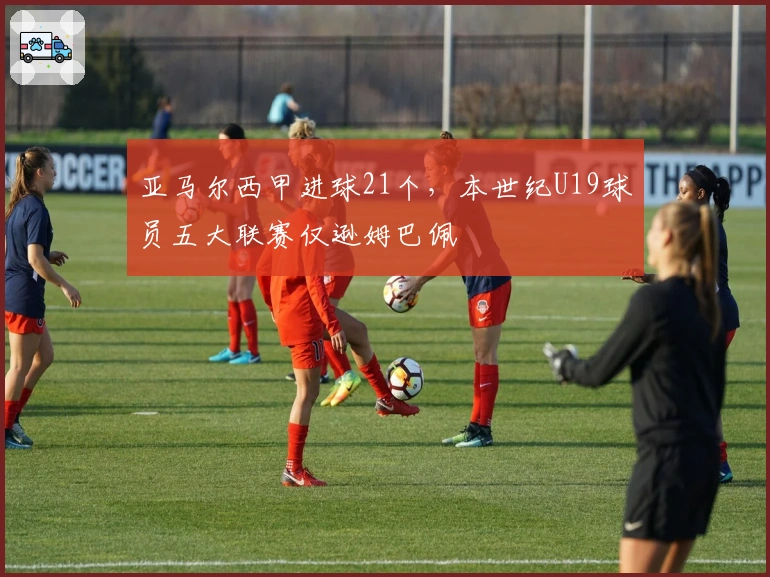 亚马尔西甲进球21个，本世纪U19球员五大联赛仅逊姆巴佩