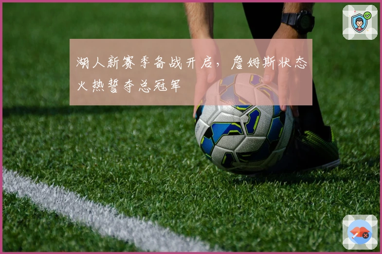 湖人新赛季备战开启，詹姆斯状态火热誓夺总冠军