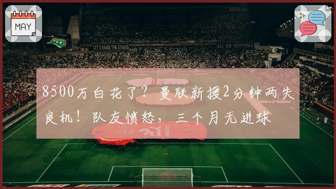 8500万白花了？曼联新援2分钟两失良机！队友愤怒，三个月无进球