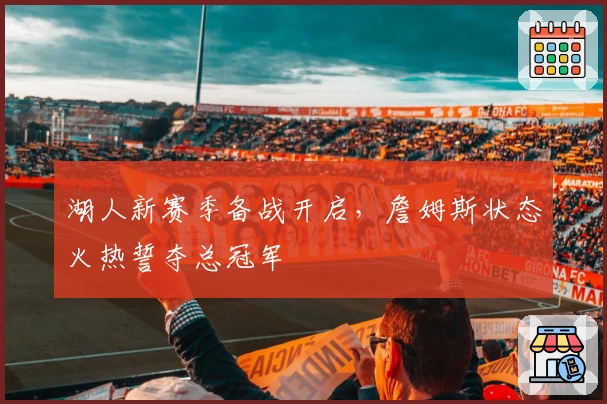 湖人新赛季备战开启，詹姆斯状态火热誓夺总冠军