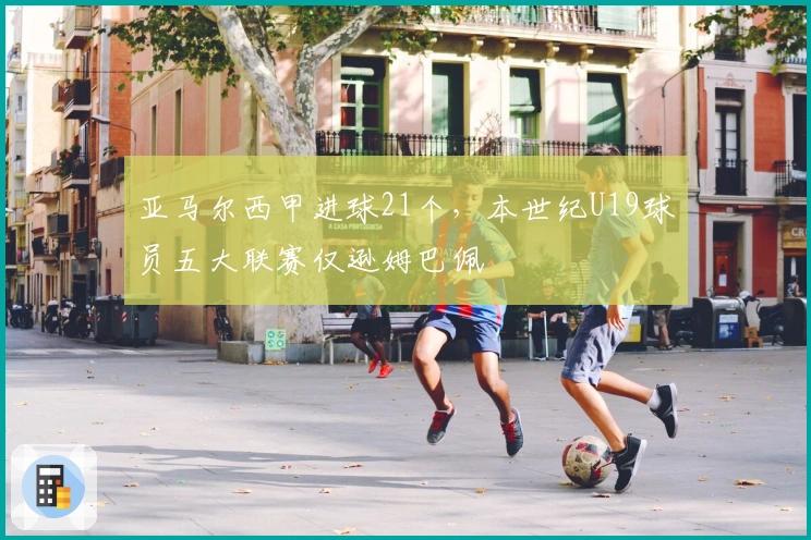 亚马尔西甲进球21个，本世纪U19球员五大联赛仅逊姆巴佩